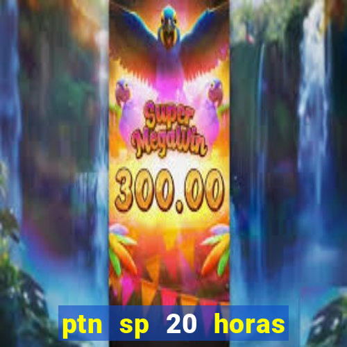 ptn sp 20 horas de hoje